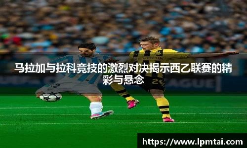 马拉加与拉科竞技的激烈对决揭示西乙联赛的精彩与悬念