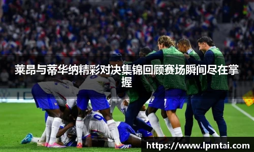 莱昂与蒂华纳精彩对决集锦回顾赛场瞬间尽在掌握