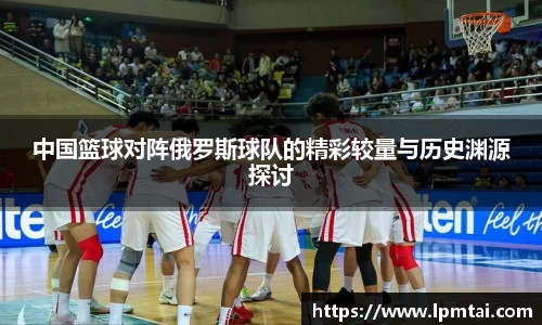 中国篮球对阵俄罗斯球队的精彩较量与历史渊源探讨